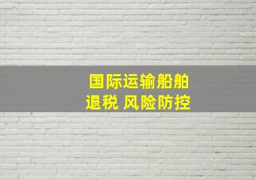 国际运输船舶退税 风险防控